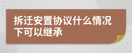 拆迁安置协议什么情况下可以继承