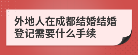 外地人在成都结婚结婚登记需要什么手续