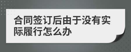 合同签订后由于没有实际履行怎么办