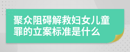 聚众阻碍解救妇女儿童罪的立案标准是什么