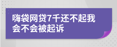 嗨袋网贷7千还不起我会不会被起诉