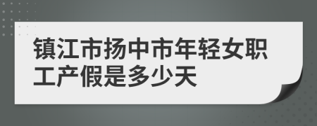 镇江市扬中市年轻女职工产假是多少天