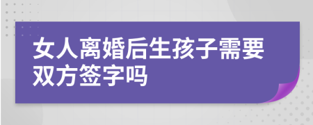 女人离婚后生孩子需要双方签字吗