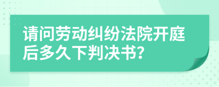请问劳动纠纷法院开庭后多久下判决书？