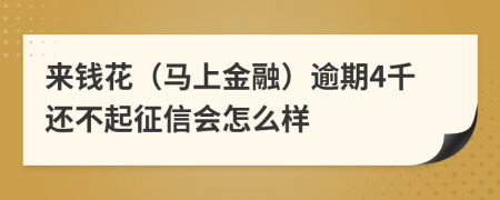 来钱花（马上金融）逾期4千还不起征信会怎么样