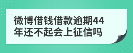 微博借钱借款逾期44年还不起会上征信吗