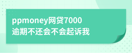 ppmoney网贷7000逾期不还会不会起诉我