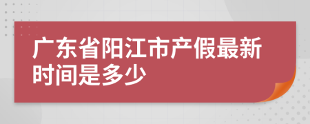 广东省阳江市产假最新时间是多少