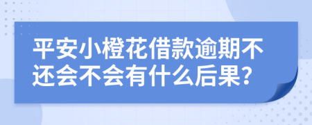 平安小橙花借款逾期不还会不会有什么后果？