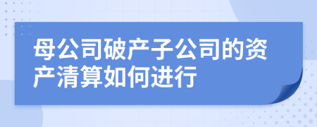 母公司破产子公司的资产清算如何进行