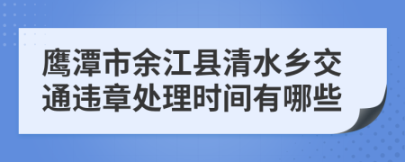 鹰潭市余江县清水乡交通违章处理时间有哪些