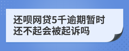 还呗网贷5千逾期暂时还不起会被起诉吗