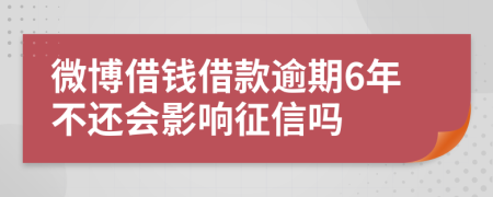 微博借钱借款逾期6年不还会影响征信吗