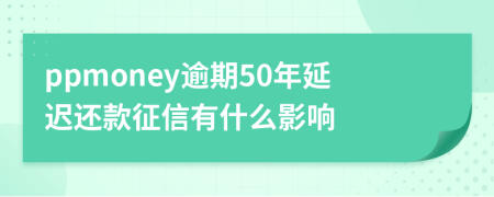 ppmoney逾期50年延迟还款征信有什么影响