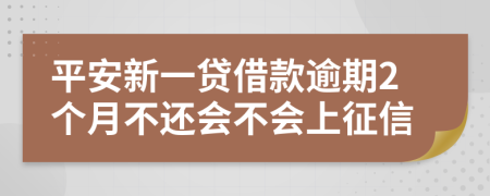 平安新一贷借款逾期2个月不还会不会上征信