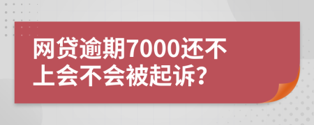 网贷逾期7000还不上会不会被起诉？