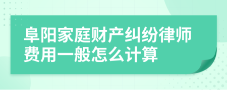 阜阳家庭财产纠纷律师费用一般怎么计算