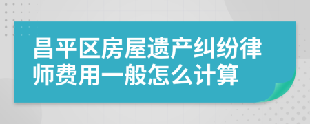 昌平区房屋遗产纠纷律师费用一般怎么计算