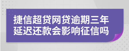 捷信超贷网贷逾期三年延迟还款会影响征信吗