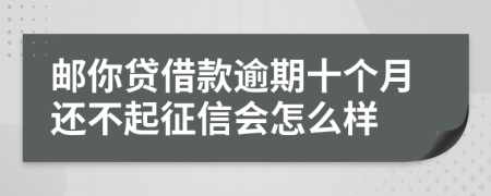 邮你贷借款逾期十个月还不起征信会怎么样