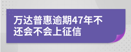 万达普惠逾期47年不还会不会上征信