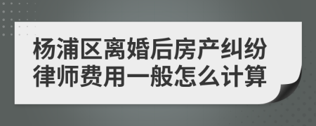 杨浦区离婚后房产纠纷律师费用一般怎么计算