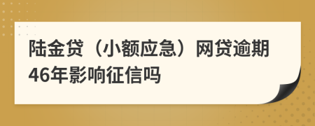 陆金贷（小额应急）网贷逾期46年影响征信吗