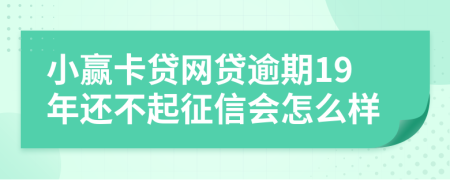 小赢卡贷网贷逾期19年还不起征信会怎么样