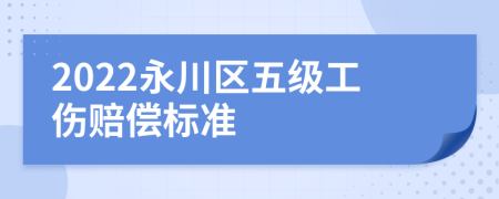 2022永川区五级工伤赔偿标准