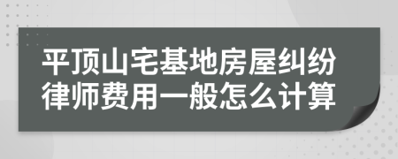 平顶山宅基地房屋纠纷律师费用一般怎么计算