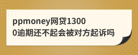 ppmoney网贷13000逾期还不起会被对方起诉吗