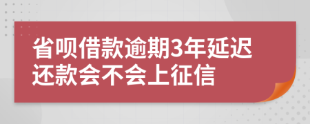 省呗借款逾期3年延迟还款会不会上征信