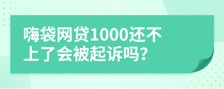 嗨袋网贷1000还不上了会被起诉吗？