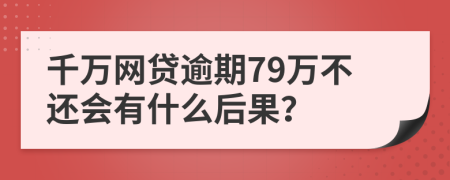 千万网贷逾期79万不还会有什么后果？