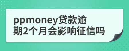 ppmoney贷款逾期2个月会影响征信吗