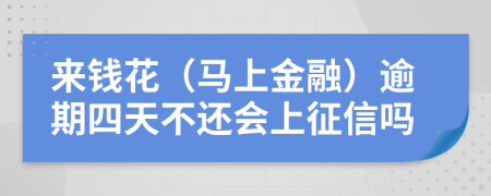 来钱花（马上金融）逾期四天不还会上征信吗