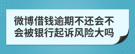 微博借钱逾期不还会不会被银行起诉风险大吗