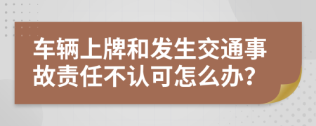 车辆上牌和发生交通事故责任不认可怎么办？