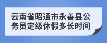 云南省昭通市永善县公务员定级休假多长时间