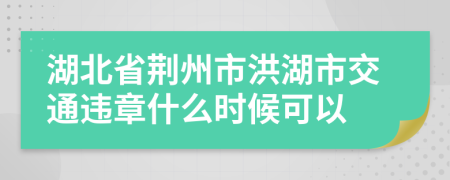 湖北省荆州市洪湖市交通违章什么时候可以