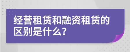 经营租赁和融资租赁的区别是什么？