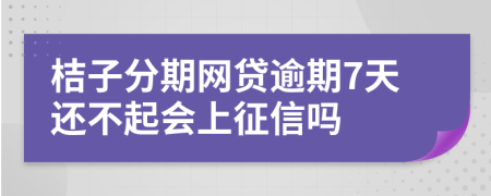 桔子分期网贷逾期7天还不起会上征信吗