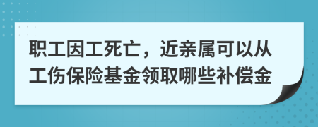 职工因工死亡，近亲属可以从工伤保险基金领取哪些补偿金