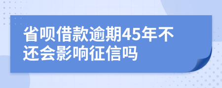 省呗借款逾期45年不还会影响征信吗