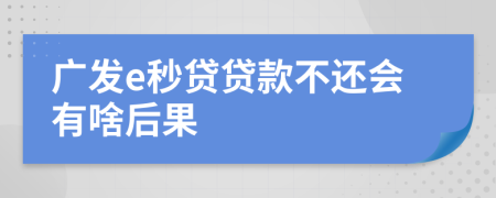 广发e秒贷贷款不还会有啥后果