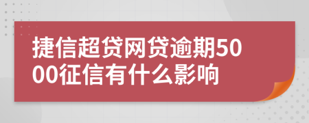 捷信超贷网贷逾期5000征信有什么影响