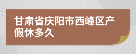 甘肃省庆阳市西峰区产假休多久