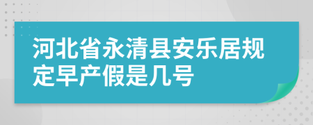 河北省永清县安乐居规定早产假是几号