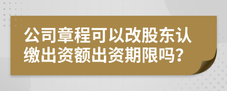 公司章程可以改股东认缴出资额出资期限吗？