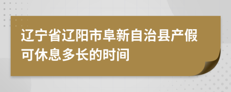 辽宁省辽阳市阜新自治县产假可休息多长的时间